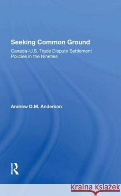 Seeking Common Ground: Canada-U.S. Trade Dispute Settlement Policies in the Nineties Anderson, Andrew D. 9780367286996