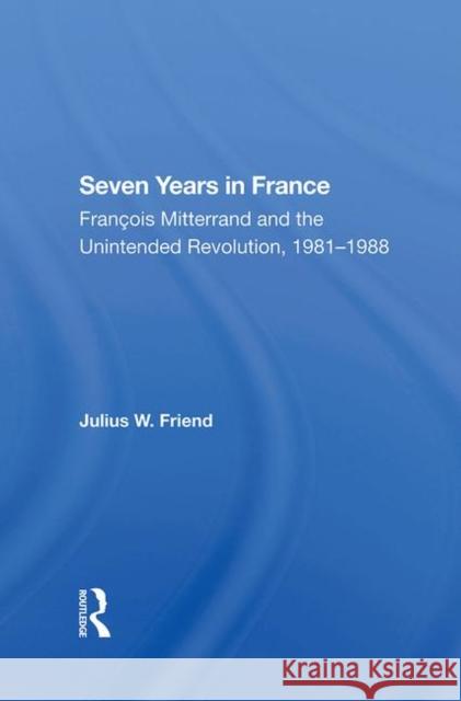 Seven Years in France: François Mitterrand and the Unintended Revolution, 1981-1988 Friend, Julius W. 9780367287115 Taylor and Francis