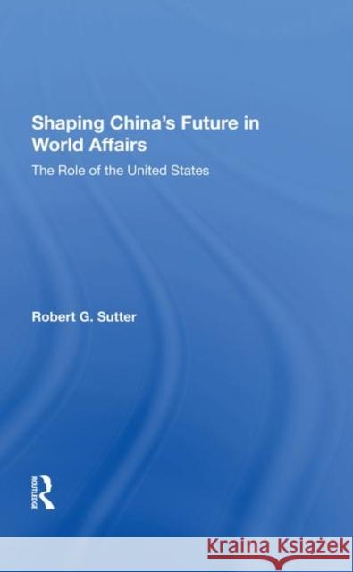 Shaping China's Future in World Affairs: The Role of the United States Sutter, Robert G. 9780367287184 Routledge