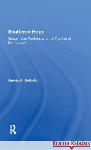 Shattered Hope: Guatemalan Workers and the Promise of Democracy James A. Goldston 9780367287214 Routledge