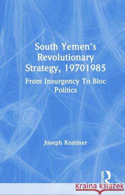 South Yemen's Revolutionary Strategy, 19701985: From Insurgency to Bloc Politics Kostiner, Joseph 9780367288013