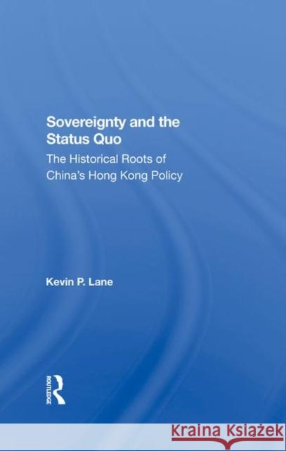 Sovereignty and the Status Quo: The Historical Roots of China's Hong Kong Policy Lane, Kevin P. 9780367288099