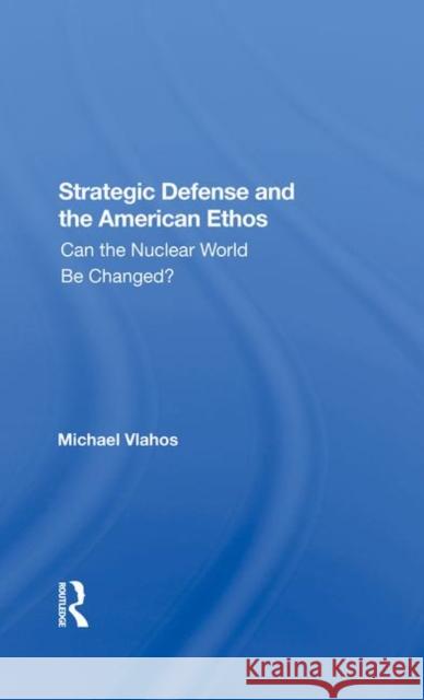 Strategic Defense and the American Ethos: Can the Nuclear World Be Changed? Michael Vlahos 9780367288839