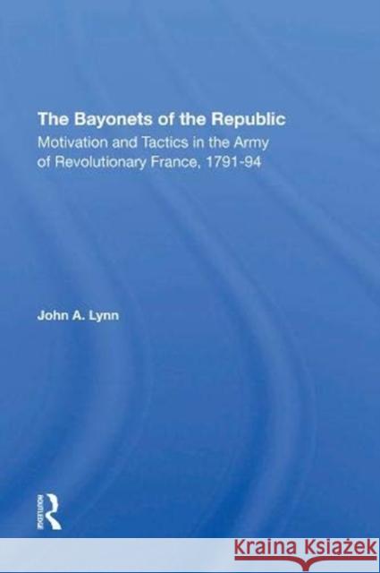 The Bayonets of the Republic: Motivation and Tactics in the Army of Revolutionary France, 1791-94 Lynn, John a. 9780367290306 Taylor and Francis