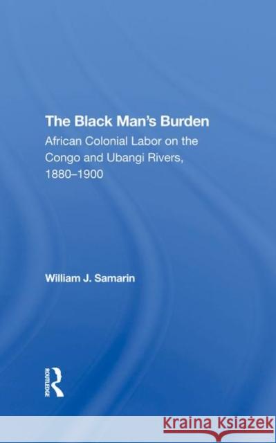 The Black Man's Burden: African Colonial Labor on the Congo and Ubangi Rivers, 1880-1900 Samarin, William J. 9780367290382 Taylor and Francis