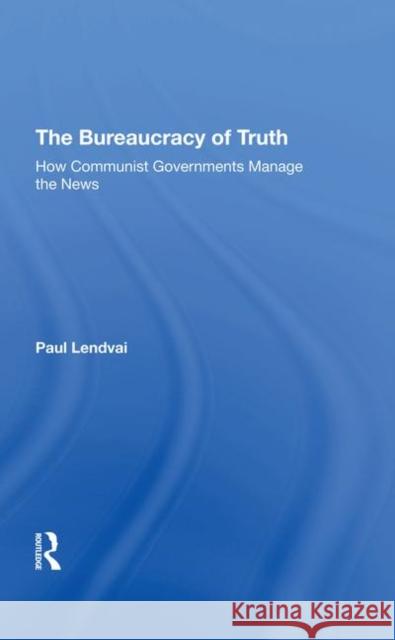 The Bureaucracy of Truth: How Communist Governments Manage the News Lendvai, Paul 9780367290467