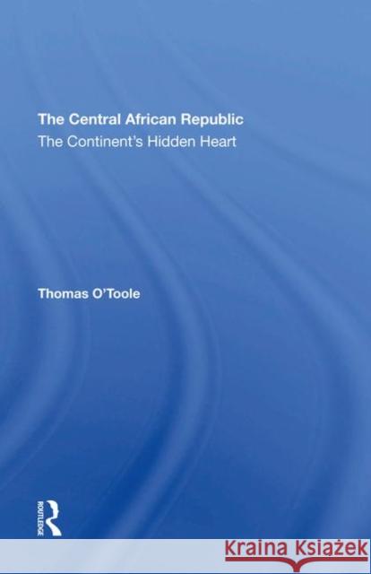 The Central African Republic: The Continent's Hidden Heart Thomas E. O'Toole 9780367290580 Routledge