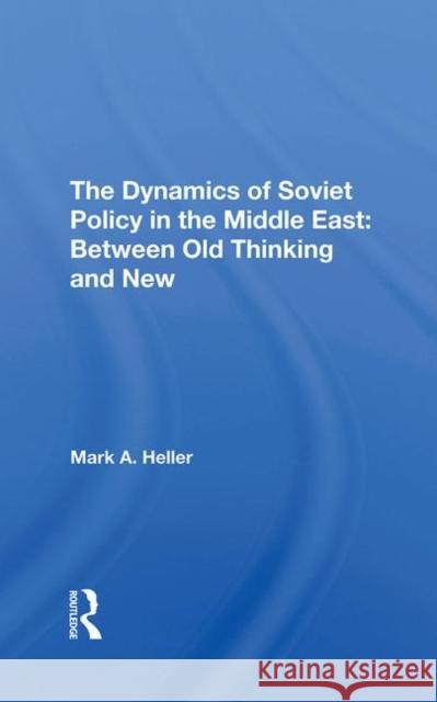 The Dynamics of Soviet Policy in the Middle East: Between Old Thinking and New Heller, Mark A. 9780367291419