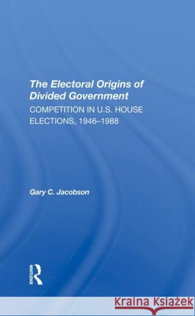 The Electoral Origins of Divided Government: Competition in U.S. House Elections, 19461988 Jacobson, Gary 9780367291662