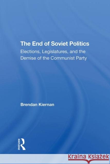 The End of Soviet Politics: Elections, Legislatures, and the Demise of the Communist Party Kiernan, Brendan 9780367291747 Taylor and Francis