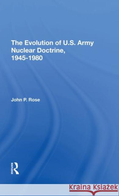 The Evolution of U.S. Army Nuclear Doctrine, 19451980 Rose, John P. 9780367291969