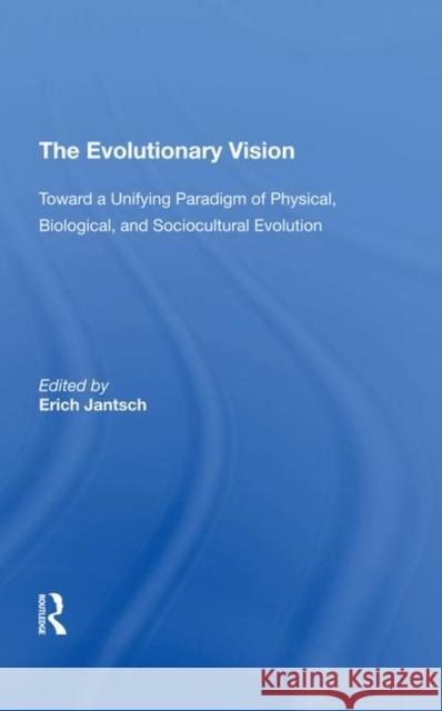 The Evolutionary Vision: Toward a Unifying Paradigm of Physical, Biological and Sociocultural Evolution Jantsch, Erich 9780367291990 Routledge