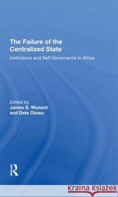The Failure of the Centralized State: Institutions and Self-Governance in Africa Wunsch, James 9780367292041 Taylor and Francis