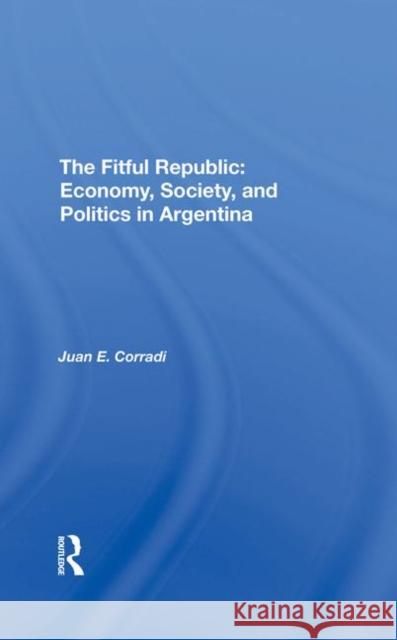 The Fitful Republic: Economy, Society, and Politics in Argentina Corradi, Juan E. 9780367292171 Taylor and Francis