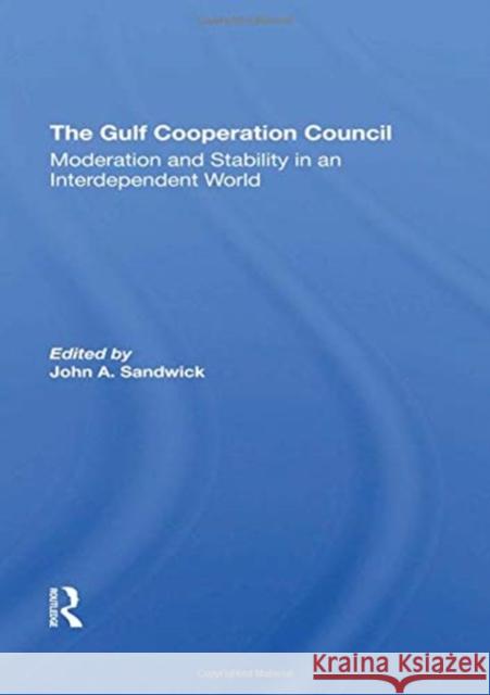 The Gulf Cooperation Council: Moderation and Stability in an Interdependent World Sandwick, John A. 9780367292737