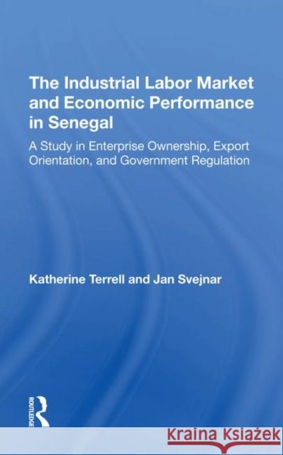 The Industrial Labor Market and Economic Performance in Senegal: A Study in Enterprise Ownership, Export Orientation, and Government Regulations Terrell, Katherine 9780367293079 Taylor and Francis