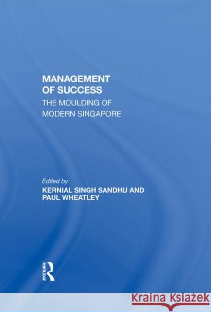 The Management of Success: The Moulding of Modern Singapore Kernial Singh Sandhu Paul Wheatley Kernial Singh Sandh 9780367293758 Routledge