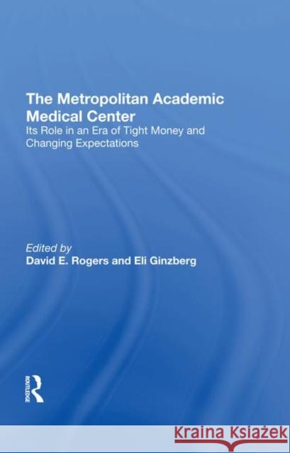 The Metropolitan Academic Medical Center: Its Role in an Era of Tight Money and Changing Expectations David E. Rogers Eli Ginzberg 9780367293826 Routledge
