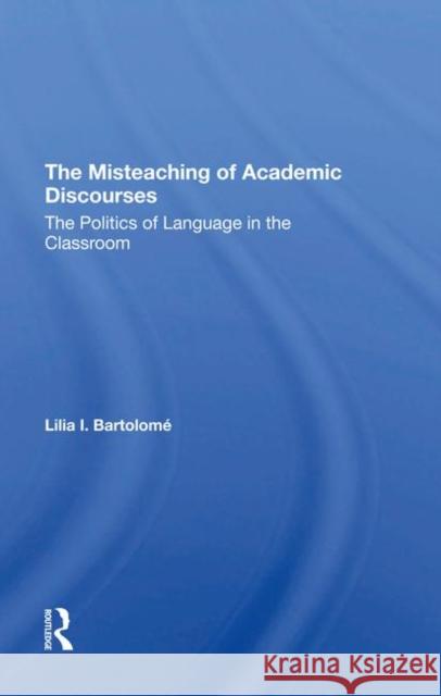 The Misteaching of Academic Discourses: The Politics of Language in the Classroom Bartolome, Lilia I. 9780367294113