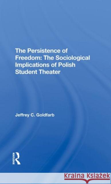 The Persistence of Freedom: The Sociological Implications of Polish Student Theater Jeffrey C. Goldfarb 9780367294762