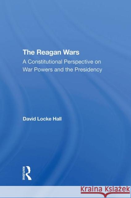 The Reagan Wars: A Constitutional Perspective on War Powers and the Presidency Hall, David Locke 9780367295431