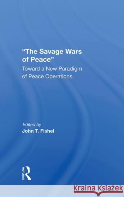 The Savage Wars of Peace: Toward a New Paradigm of Peace Operations Fishel, John 9780367295691