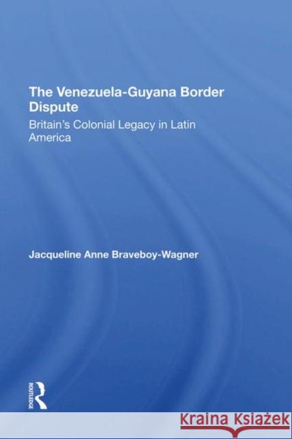 The Venezuela-Guyana Border Dispute: Britain's Colonial Legacy in Latin America Braveboy-Wagner, J. 9780367297077 Taylor and Francis