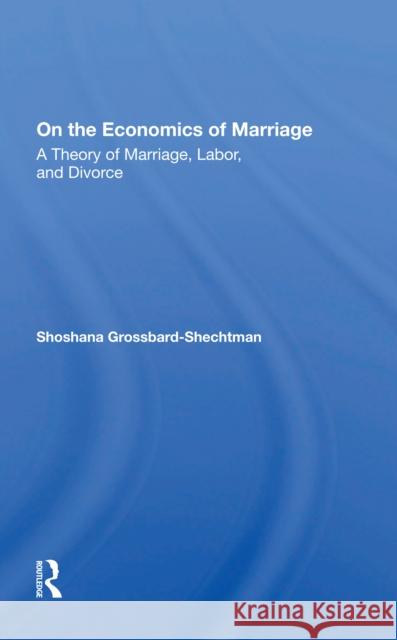 On the Economics of Marriage: A Theory of Marriage, Labor, and Divorce Grossbard-Shechtman, Shoshana 9780367297305