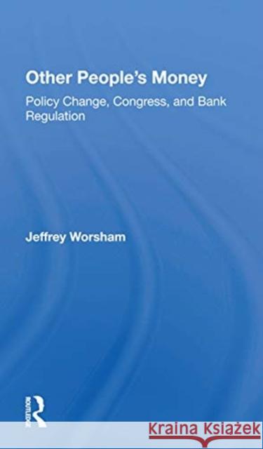 Other People's Money: Policy Change, Congress, and Bank Regulation Jeff Worsham 9780367297503