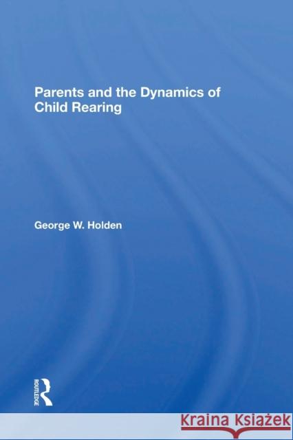 Parents and the Dynamics of Child Rearing George W. Holden 9780367297718