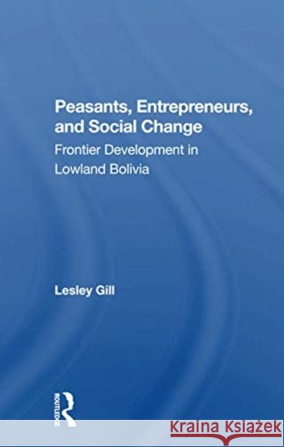 Peasants, Entrepreneurs, and Social Change: Frontier Development in Lowland Bolivia Gill, Lesley 9780367298043