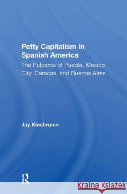 Petty Capitalism in Spanish America: The Pulperos of Puebla, Mexico City, Caracas, and Buenos Aires Jay Kinsbruner 9780367298272 Routledge