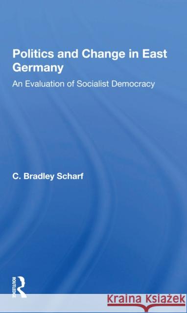 Politics and Change in East Germany: An Evaluation of Socialist Democracy C. Bradley Scharf 9780367299064 Routledge