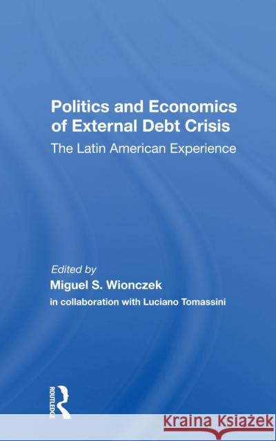 Politics and Economics of External Debt Crisis: The Latin American Experience Miguel S. Wionczek Luciano Tomassini 9780367299095 Routledge