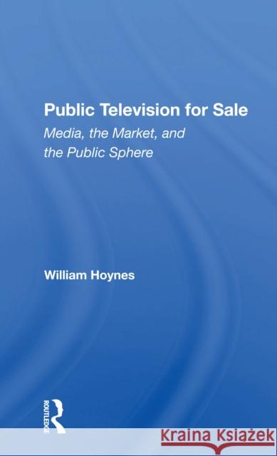 Public Television for Sale: Media, the Market, and the Public Sphere William Hoynes 9780367300289