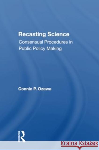 Recasting Science: Consensual Procedures in Public Policy Making Connie P. Ozawa 9780367300630 Routledge