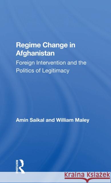Regime Change in Afghanistan: Foreign Intervention and the Politics of Legitimacy Amin Saikal William Maley 9780367300883