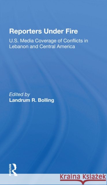 Reporters Under Fire: U.S. Media Coverage of Conflicts in Lebanon and Central America Landrum R. Bolling 9780367301156 Routledge