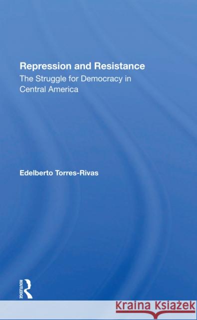 Repression and Resistance: The Struggle for Democracy in Central America Edelberto Torres-Rivas 9780367301163