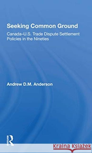 Seeking Common Ground: Canada-U.S. Trade Dispute Settlement Policies in the Nineties Anderson, Andrew D. 9780367302450