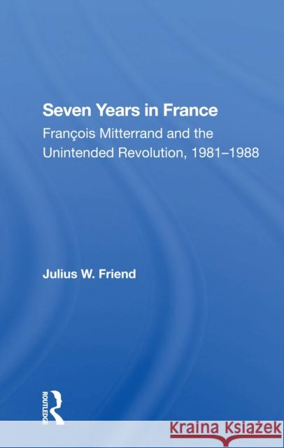 Seven Years in France: François Mitterrand and the Unintended Revolution, 1981-1988 Friend, Julius W. 9780367302573 Routledge