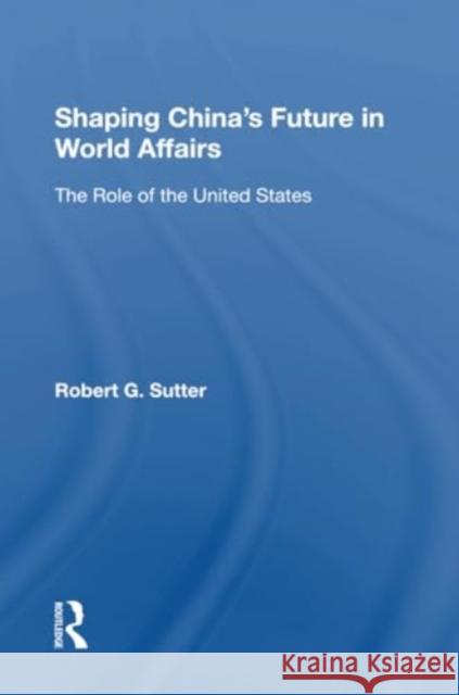 Shaping China's Future in World Affairs: The Role of the United States Robert G. Sutter 9780367302641