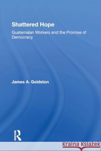 Shattered Hope: Guatemalan Workers and the Promise of Democracy James A. Goldston 9780367302672 Routledge