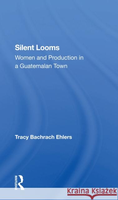 Silent Looms: Women and Production in a Guatemalan Town Tracy Bachrach Ehlers 9780367302740 Routledge