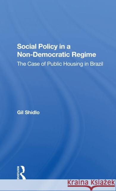 Social Policy in a Nondemocratic Regime: The Case of Public Housing in Brazil Gil Shidlo 9780367303044