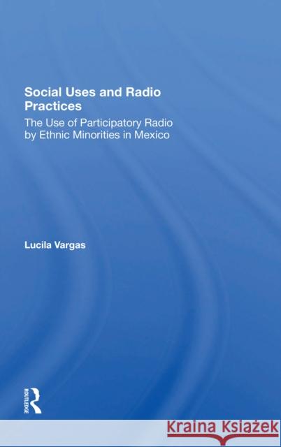 Social Uses and Radio Practices: The Use of Participatory Radio by Ethnic Minorities in Mexico Lucila Vargas 9780367303167 Routledge