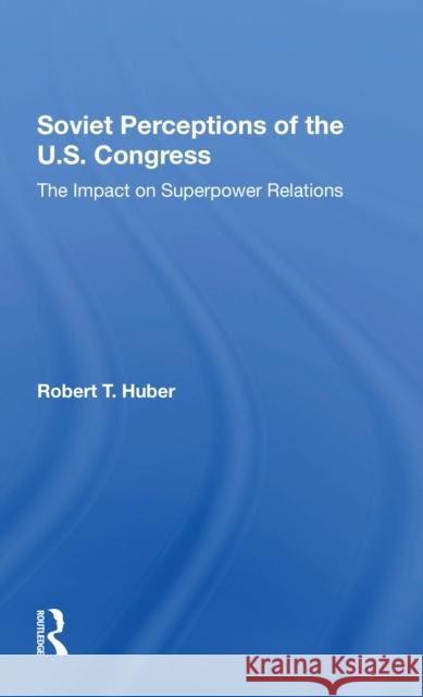 Soviet Perceptions of the U.S. Congress: The Impact on Superpower Relations Huber, Robert T. 9780367303808 Taylor & Francis Ltd