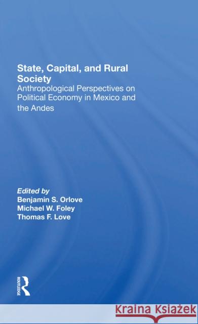 State, Capital, and Rural Society: Anthropological Perspectives on Political Economy in Mexico and the Andes Ben Orlove Michael W. Foley Thomas F. Love 9780367304201