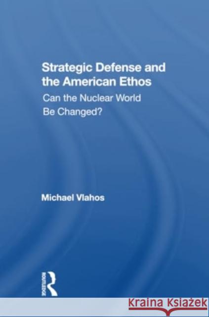 Strategic Defense and the American Ethos: Can the Nuclear World Be Changed? Michael Vlahos 9780367304294