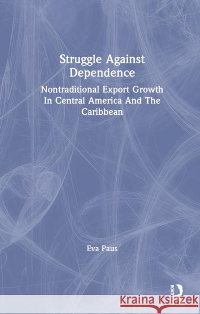 Struggle Against Dependence: Nontraditional Export Growth in Central America and the Caribbean Eva Paus 9780367304478 Routledge